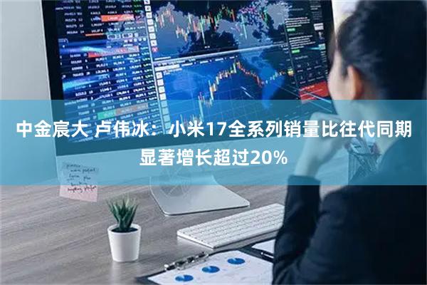中金宸大 卢伟冰：小米17全系列销量比往代同期显著增长超过20%