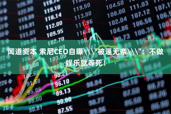 闻道资本 索尼CEO自曝\＂被逼无奈\＂：不做娱乐就等死！