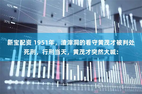 新宝配资 1951年，渣滓洞的看守黄茂才被判处死刑，行刑当天，黄茂才突然大喊：