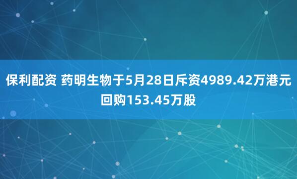 保利配资 药明生物于5月28日斥资4989.42万港元回购153.45万股