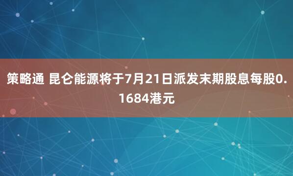 策略通 昆仑能源将于7月21日派发末期股息每股0.1684港元